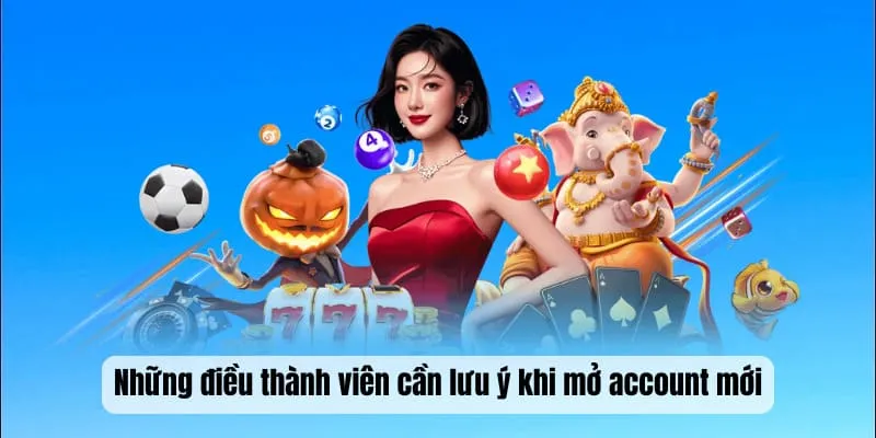 Những điều thành viên cần lưu ý khi mở account mới